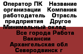 Оператор ПК › Название организации ­ Компания-работодатель › Отрасль предприятия ­ Другое › Минимальный оклад ­ 10 000 - Все города Работа » Вакансии   . Архангельская обл.,Северодвинск г.